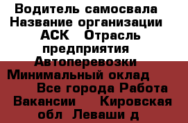 Водитель самосвала › Название организации ­ АСК › Отрасль предприятия ­ Автоперевозки › Минимальный оклад ­ 60 000 - Все города Работа » Вакансии   . Кировская обл.,Леваши д.